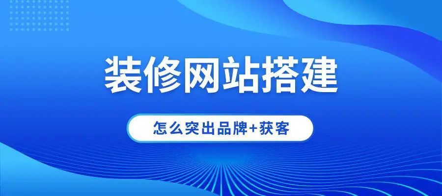 裝修公司網(wǎng)站建設(shè)怎么突出品牌+獲客？